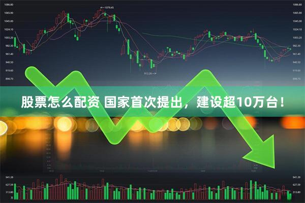 股票怎么配资 国家首次提出，建设超10万台！