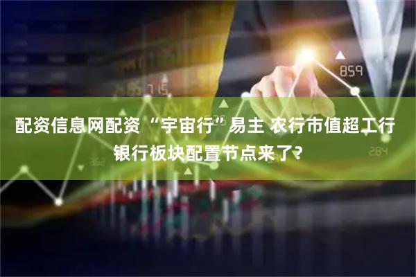 配资信息网配资 “宇宙行”易主 农行市值超工行 银行板块配置节点来了?