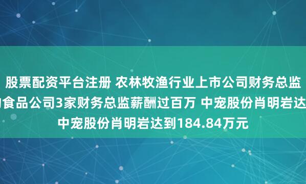 股票配资平台注册 农林牧渔行业上市公司财务总监观察：4家宠物食品公司3家财务总监薪酬过百万 中宠股份肖明岩达到184.84万元