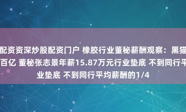 配资资深炒股配资门户 橡胶行业董秘薪酬观察：黑猫股份营收突破百亿 董秘张志景年薪15.87万元行业垫底 不到同行平均薪酬的1/4