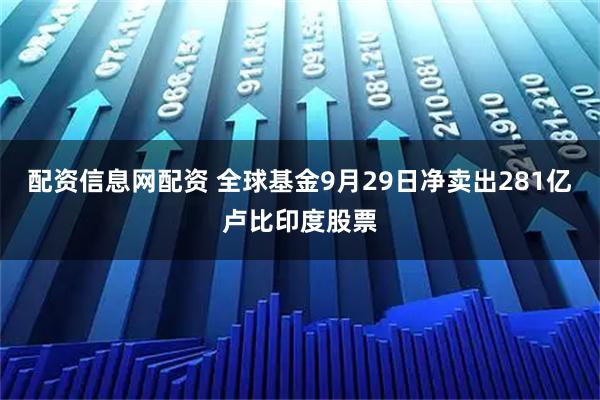 配资信息网配资 全球基金9月29日净卖出281亿卢比印度股票