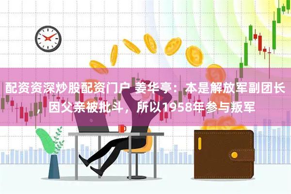 配资资深炒股配资门户 姜华亭：本是解放军副团长，因父亲被批斗，所以1958年参与叛军